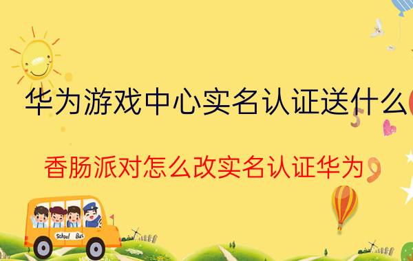 华为游戏中心实名认证送什么 香肠派对怎么改实名认证华为？